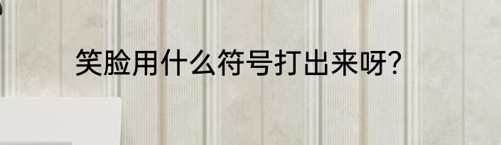 笑脸用什么符号打出来呀？