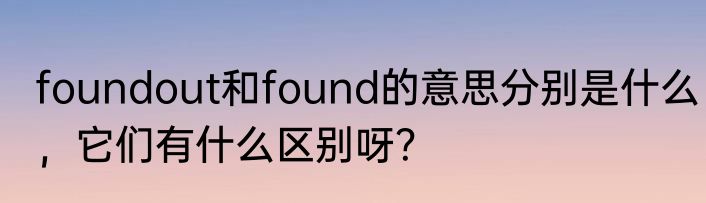 foundout和found的意思分别是什么，它们有什么区别呀？