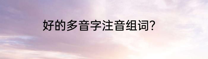 好的多音字注音组词？