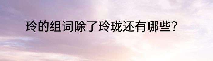 玲的组词除了玲珑还有哪些？