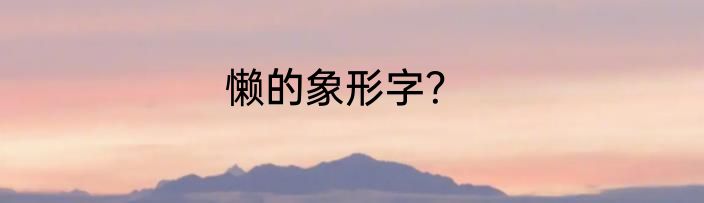 懒的象形字？