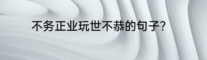 不务正业玩世不恭的句子？