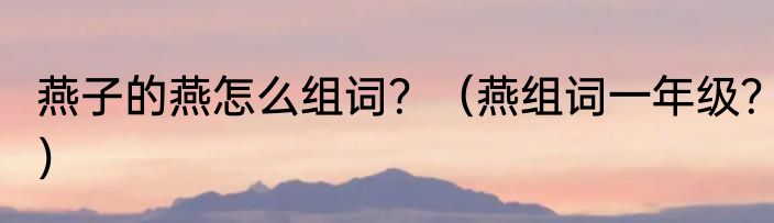 燕子的燕怎么组词？（燕组词一年级？）
