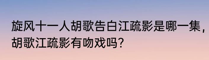 旋风十一人胡歌告白江疏影是哪一集，胡歌江疏影有吻戏吗？