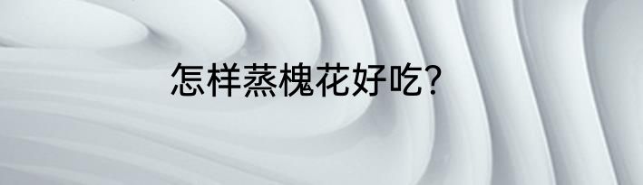 怎样蒸槐花好吃？