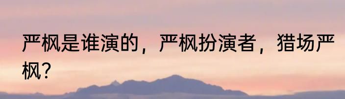 严枫是谁演的，严枫扮演者，猎场严枫？
