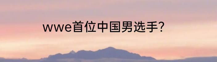 wwe首位中国男选手？