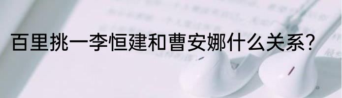 百里挑一李恒建和曹安娜什么关系？
