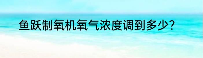 鱼跃制氧机氧气浓度调到多少？