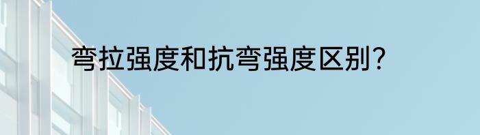 弯拉强度和抗弯强度区别？