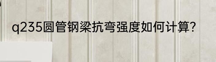 q235圆管钢梁抗弯强度如何计算？