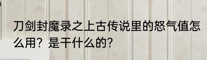 刀剑封魔录之上古传说里的怒气值怎么用？是干什么的？