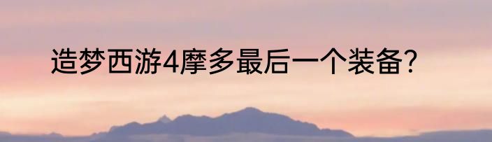 造梦西游4摩多最后一个装备？