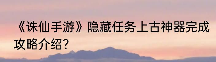 《诛仙手游》隐藏任务上古神器完成攻略介绍？