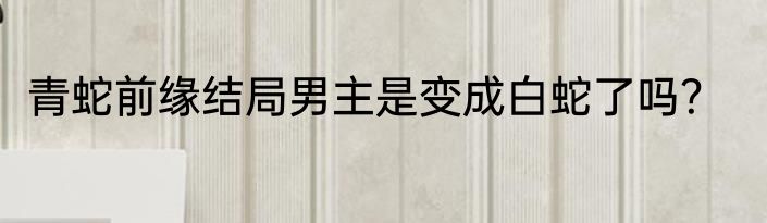 青蛇前缘结局男主是变成白蛇了吗？