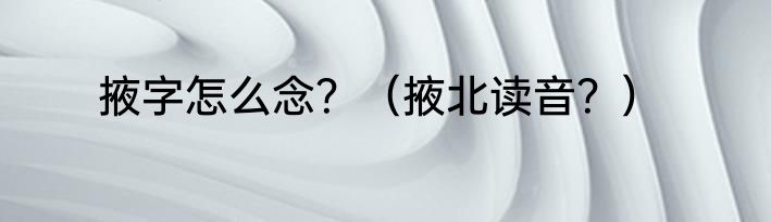 掖字怎么念？（掖北读音？）
