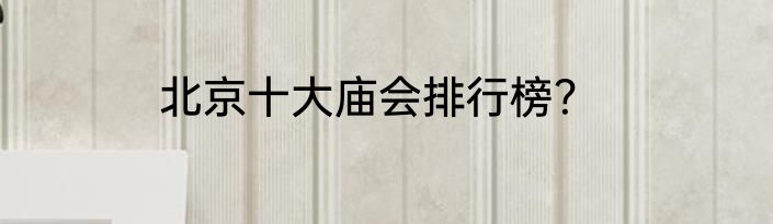北京十大庙会排行榜？