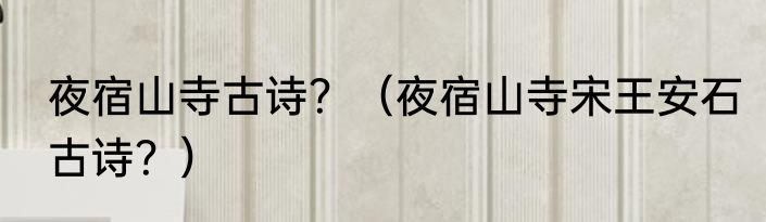 夜宿山寺古诗？（夜宿山寺宋王安石古诗？）