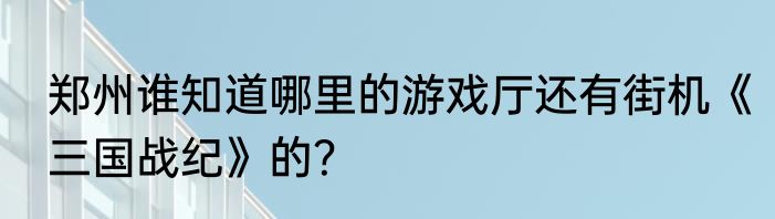 郑州谁知道哪里的游戏厅还有街机《三国战纪》的？
