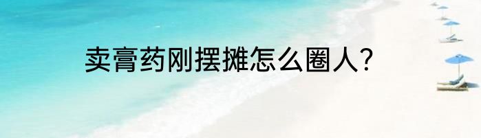 卖膏药刚摆摊怎么圈人？