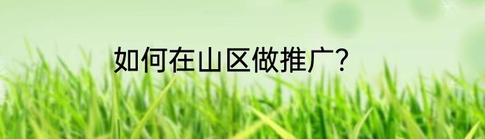 如何在山区做推广？