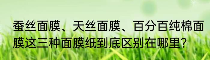 蚕丝面膜、天丝面膜、百分百纯棉面膜这三种面膜纸到底区别在哪里？