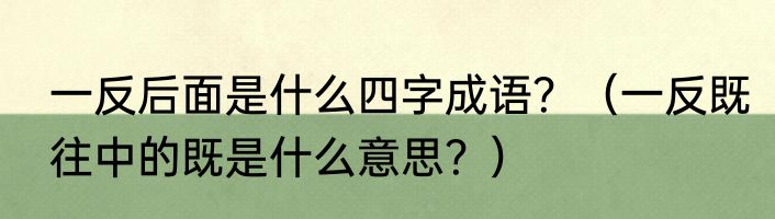 一反后面是什么四字成语？（一反既往中的既是什么意思？）