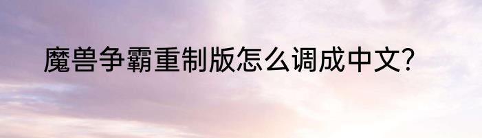 魔兽争霸重制版怎么调成中文？