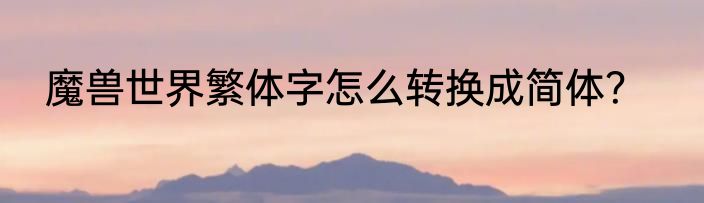 魔兽世界繁体字怎么转换成简体？