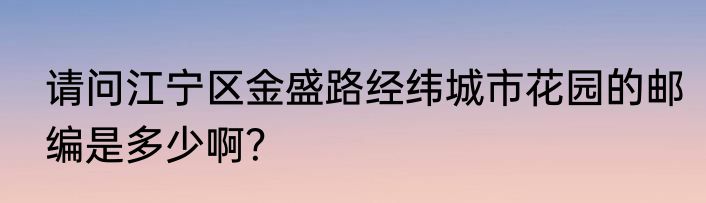请问江宁区金盛路经纬城市花园的邮编是多少啊？