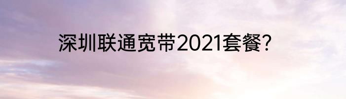 深圳联通宽带2021套餐？