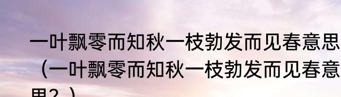 一叶飘零而知秋一枝勃发而见春意思？（一叶飘零而知秋一枝勃发而见春意思？）