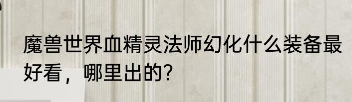 魔兽世界血精灵法师幻化什么装备最好看，哪里出的？