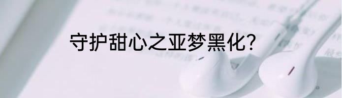 守护甜心之亚梦黑化？