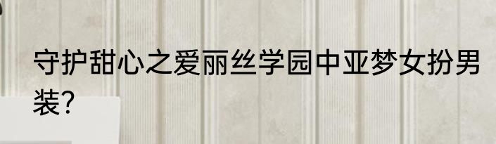 守护甜心之爱丽丝学园中亚梦女扮男装？