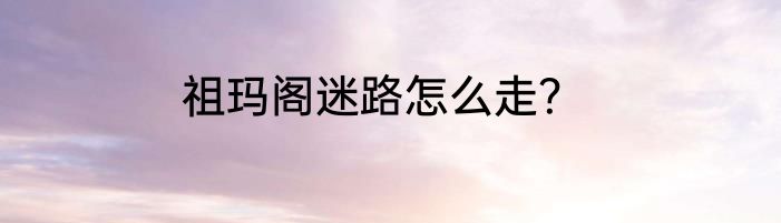 祖玛阁迷路怎么走？