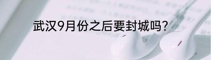 武汉9月份之后要封城吗？