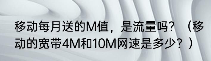 移动每月送的M值，是流量吗？（移动的宽带4M和10M网速是多少？）