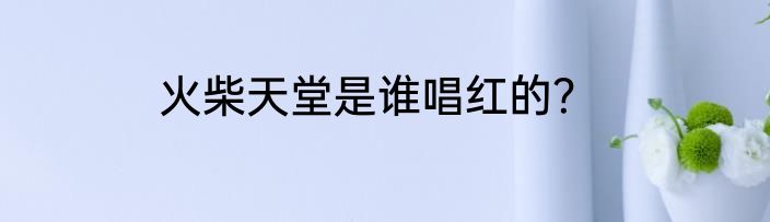火柴天堂是谁唱红的？