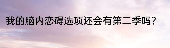 我的脑内恋碍选项还会有第二季吗？