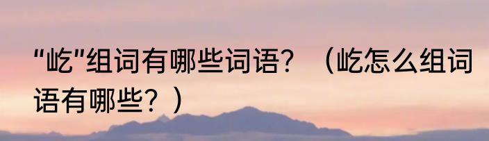 “屹”组词有哪些词语？（屹怎么组词语有哪些？）