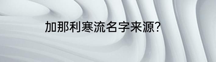 加那利寒流名字来源？