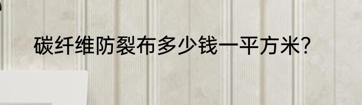 碳纤维防裂布多少钱一平方米？