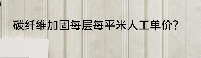 碳纤维加固每层每平米人工单价？