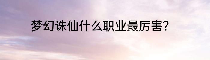 梦幻诛仙什么职业最厉害？