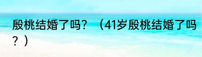 殷桃结婚了吗？（41岁殷桃结婚了吗？）