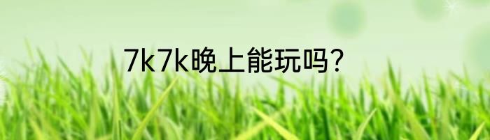 7k7k晚上能玩吗？