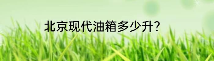 北京现代油箱多少升？