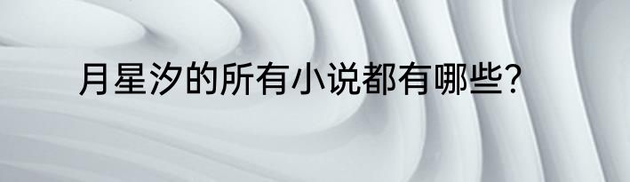 月星汐的所有小说都有哪些？