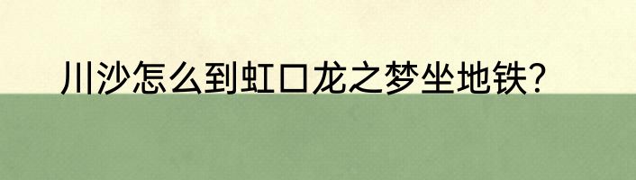 川沙怎么到虹口龙之梦坐地铁？
